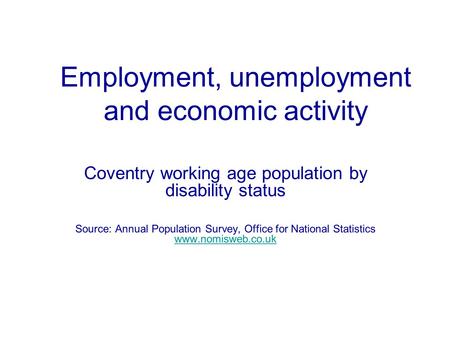 Employment, unemployment and economic activity Coventry working age population by disability status Source: Annual Population Survey, Office for National.