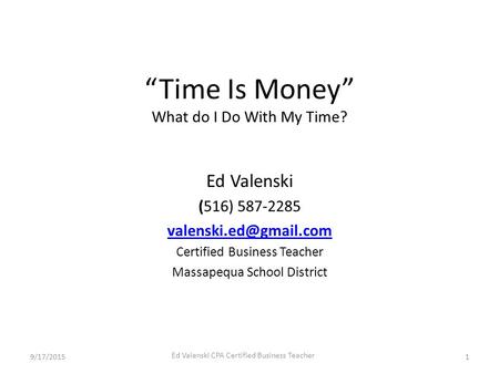9/17/2015 Ed Valenski CPA Certified Business Teacher 1 “Time Is Money” What do I Do With My Time? Ed Valenski (516) 587-2285 Certified.