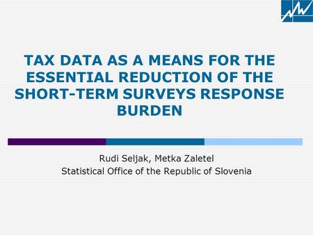 Rudi Seljak, Metka Zaletel Statistical Office of the Republic of Slovenia TAX DATA AS A MEANS FOR THE ESSENTIAL REDUCTION OF THE SHORT-TERM SURVEYS RESPONSE.