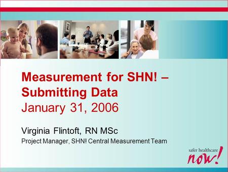 Measurement for SHN! – Submitting Data January 31, 2006 Virginia Flintoft, RN MSc Project Manager, SHN! Central Measurement Team.