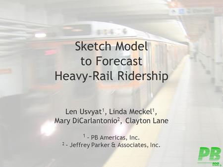 Sketch Model to Forecast Heavy-Rail Ridership Len Usvyat 1, Linda Meckel 1, Mary DiCarlantonio 2, Clayton Lane 1 – PB Americas, Inc. 2 – Jeffrey Parker.
