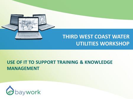 THIRD WEST COAST WATER UTILITIES WORKSHOP USE OF IT TO SUPPORT TRAINING & KNOWLEDGE MANAGEMENT.