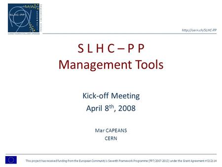 S L H C – P P Management Tools Kick-off Meeting April 8 th, 2008 Mar CAPEANS CERN This project has received funding from the European.