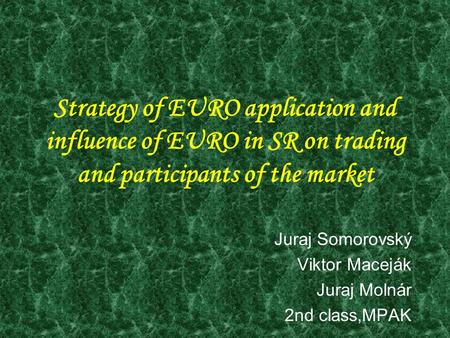 Strategy of EURO application and influence of EURO in SR on trading and participants of the market Juraj Somorovský Viktor Maceják Juraj Molnár 2nd class,MPAK.