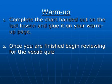 Warm-up 1. Complete the chart handed out on the last lesson and glue it on your warm- up page. 2. Once you are finished begin reviewing for the vocab.