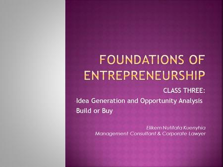 CLASS THREE: Idea Generation and Opportunity Analysis Build or Buy Elikem Nutifafa Kuenyhia Management Consultant & Corporate Lawyer.