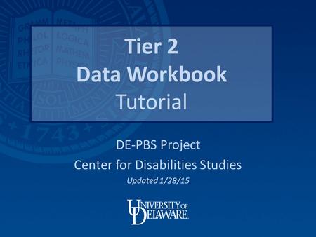 Tier 2 Data Workbook Tutorial DE-PBS Project Center for Disabilities Studies Updated 1/28/15.