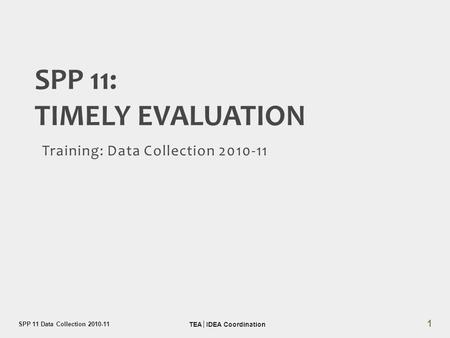 Training: Data Collection 2010-11 SPP 11: TIMELY EVALUATION SPP 11 Data Collection 2010-11 TEA │ IDEA Coordination 1.
