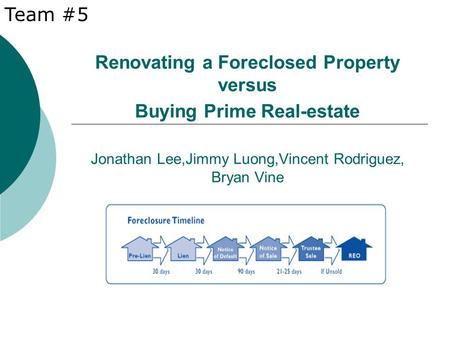 Renovating a Foreclosed Property versus Buying Prime Real-estate Jonathan Lee,Jimmy Luong,Vincent Rodriguez, Bryan Vine Team #5.