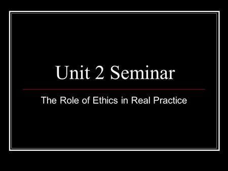 Unit 2 Seminar The Role of Ethics in Real Practice.