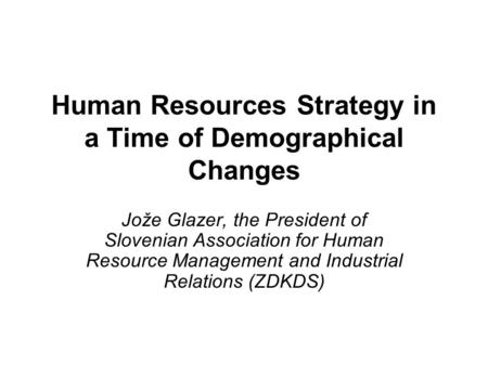 Human Resources Strategy in a Time of Demographical Changes Jože Glazer, the President of Slovenian Association for Human Resource Management and Industrial.