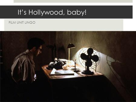 It’s Hollywood, baby! FILM UNIT LINGO. START WITH THE STORY  We WILL write screenplays, but we will start by READING THEM.  They look and read a certain.