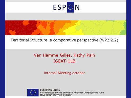Territorial Structure: a comparative perspective (WP2.2.2) Van Hamme Gilles, Kathy Pain IGEAT-ULB Internal Meeting october.