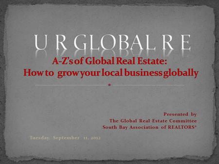 Presented by The Global Real Estate Committee South Bay Association of REALTORS® Tuesday, September 11, 2012.