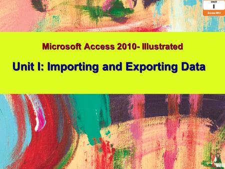 Microsoft Access 2010- Illustrated Unit I: Importing and Exporting Data.