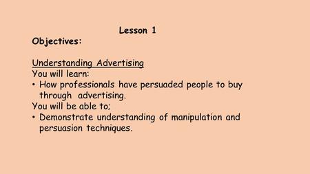 Lesson 1 Objectives: Understanding Advertising You will learn: How professionals have persuaded people to buy through advertising. You will be able to;