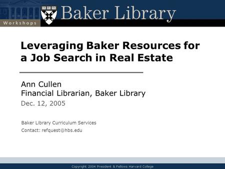 Copyright 2004 President & Fellows Harvard College Leveraging Baker Resources for a Job Search in Real Estate Ann Cullen Financial Librarian, Baker Library.