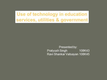 Presented by: Pratyush Singh108K43 Ravi Shankar Vatsayan108K45 Use of technology in education services, utilities & government.