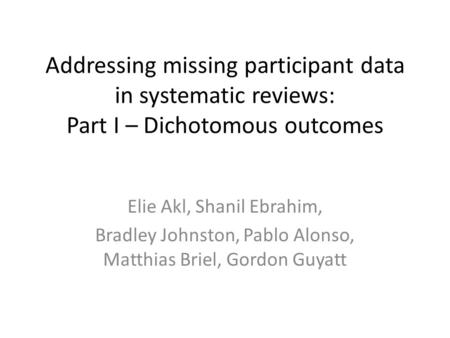 Addressing missing participant data in systematic reviews: Part I – Dichotomous outcomes Elie Akl, Shanil Ebrahim, Bradley Johnston, Pablo Alonso, Matthias.