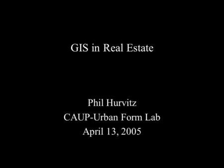 GIS in Real Estate Phil Hurvitz CAUP-Urban Form Lab April 13, 2005.