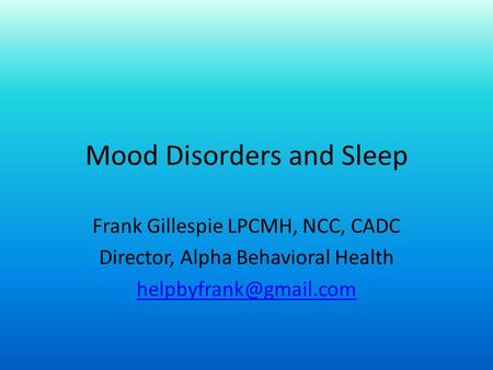 Mood Disorders and Sleep Frank Gillespie LPCMH, NCC, CADC Director, Alpha Behavioral Health