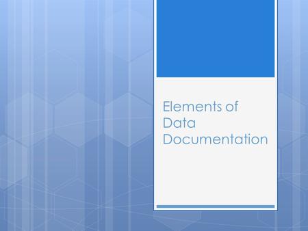 Elements of Data Documentation.  What are the most important elements to document?  Who will be using the documentation?  How should these elements.