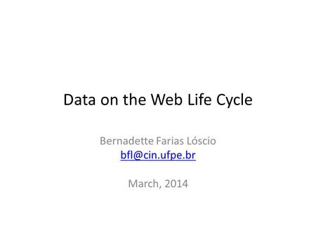 Data on the Web Life Cycle Bernadette Farias Lóscio March, 2014.