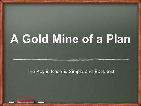 A Gold Mine of a Plan The Key is Keep is Simple and Back test.