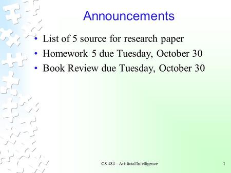 CS 484 – Artificial Intelligence1 Announcements List of 5 source for research paper Homework 5 due Tuesday, October 30 Book Review due Tuesday, October.