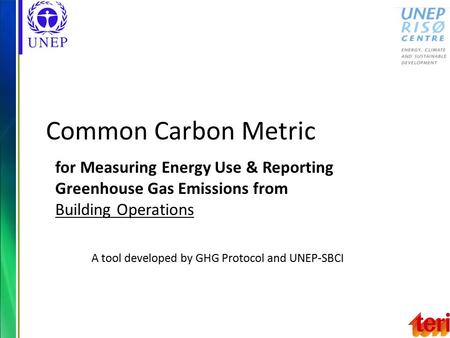 Common Carbon Metric for Measuring Energy Use & Reporting Greenhouse Gas Emissions from Building Operations A tool developed by GHG Protocol and UNEP-SBCI.