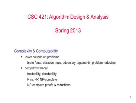 1 CSC 421: Algorithm Design & Analysis Spring 2013 Complexity & Computability  lower bounds on problems brute force, decision trees, adversary arguments,