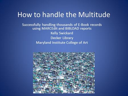 How to handle the Multitude Successfully handling thousands of E-Book records using MARCEdit and BIBLOAD reports Kelly Swickard Decker Library Maryland.