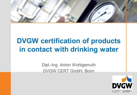DVGW certification of products in contact with drinking water Dipl.-Ing. Anton Wohlgemuth DVGW CERT GmbH, Bonn.