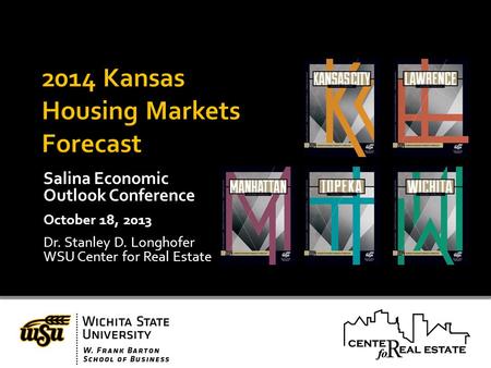 Salina Economic Outlook Conference October 18, 2013 Dr. Stanley D. Longhofer WSU Center for Real Estate.