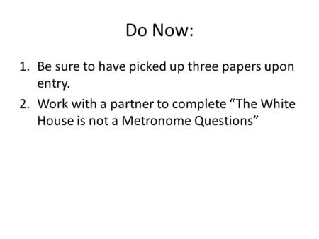 Do Now: 1.Be sure to have picked up three papers upon entry. 2.Work with a partner to complete “The White House is not a Metronome Questions”