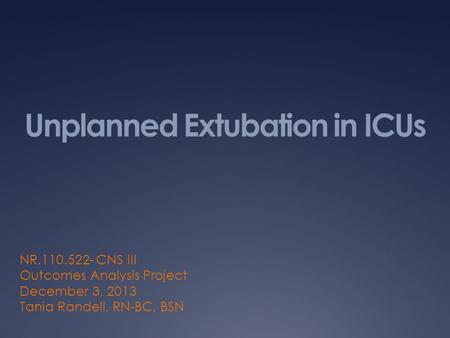Unplanned Extubation in ICUs NR.110.522- CNS III Outcomes Analysis Project December 3, 2013 Tania Randell, RN-BC, BSN.