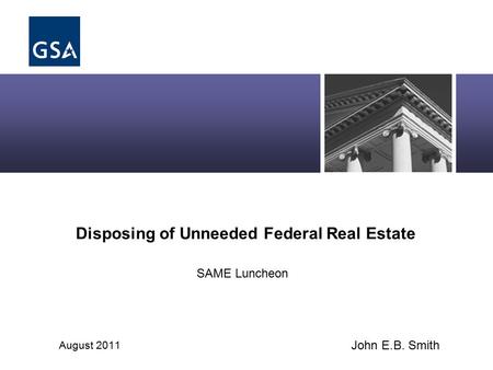 Disposing of Unneeded Federal Real Estate August 2011 SAME Luncheon John E.B. Smith.