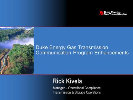Duke Energy Gas Transmission Communication Program Enhancements Rick Kivela Manager – Operational Compliance Transmission & Storage Operations Rick Kivela.