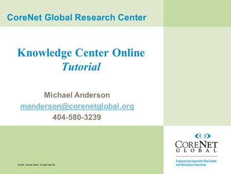© 2008. CoreNet Global. All rights reserved. Knowledge Center Online Tutorial Michael Anderson 404-580-3239 CoreNet Global.