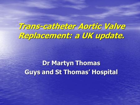 Trans-catheter Aortic Valve Replacement: a UK update. Dr Martyn Thomas Guys and St Thomas’ Hospital.
