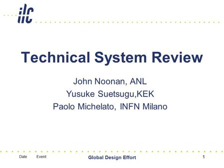 Date Event Global Design Effort 1 Technical System Review John Noonan, ANL Yusuke Suetsugu,KEK Paolo Michelato, INFN Milano.