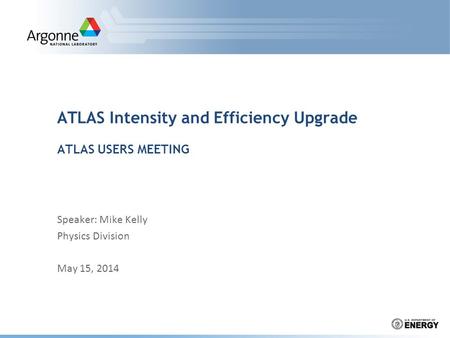 ATLAS Intensity and Efficiency Upgrade ATLAS USERS MEETING Speaker: Mike Kelly Physics Division May 15, 2014.