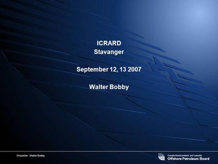 Canada-Newfoundland and Labrador Offshore Petroleum Board Presenter : Walter Bobby ICRARD Stavanger September 12, 13 2007 Walter Bobby.