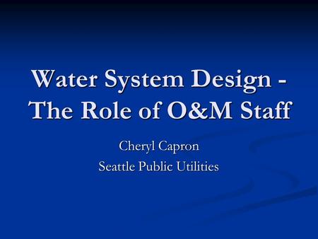 Water System Design - The Role of O&M Staff Cheryl Capron Seattle Public Utilities.