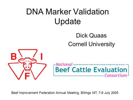 DNA Marker Validation Update Dick Quaas Cornell University Beef improvement Federation Annual Meeting, Billings MT, 7-9 July 2005.