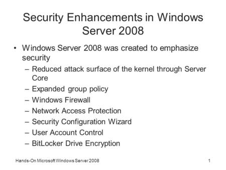 Hands-On Microsoft Windows Server 20081 Security Enhancements in Windows Server 2008 Windows Server 2008 was created to emphasize security –Reduced attack.