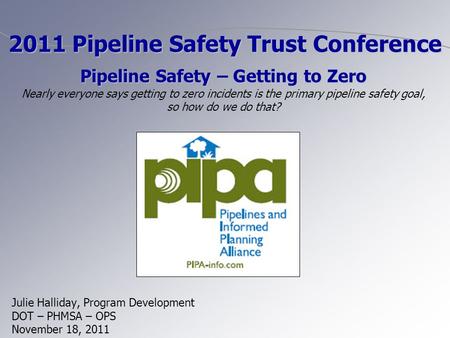 Julie Halliday, Program Development DOT – PHMSA – OPS November 18, 2011 2011 Pipeline Safety Trust Conference Pipeline Safety – Getting to Zero Pipeline.