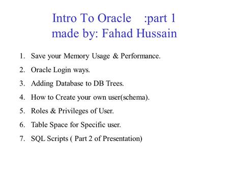 Intro To Oracle :part 1 made by: Fahad Hussain 1.Save your Memory Usage & Performance. 2.Oracle Login ways. 3.Adding Database to DB Trees. 4.How to Create.
