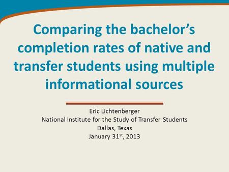 Comparing the bachelor’s completion rates of native and transfer students using multiple informational sources Eric Lichtenberger National Institute for.