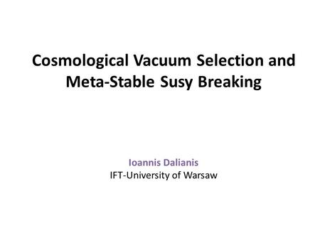 Cosmological Vacuum Selection and Meta-Stable Susy Breaking Ioannis Dalianis IFT-University of Warsaw.